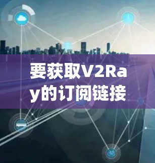 要获取V2Ray的订阅链接，可以通过以下几种方式