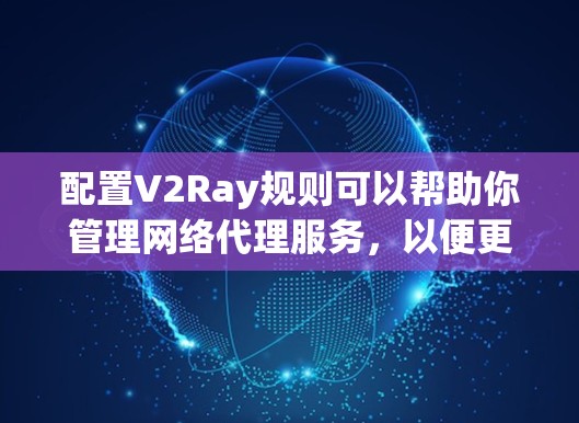 配置V2Ray规则可以帮助你管理网络代理服务,以便更有效地访问网站或解决网络限制。以下是详细的步骤指南