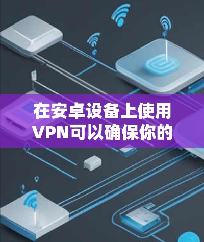 在安卓设备上使用VPN可以确保你的网络活动更加安全和私密。以下是详细的步骤指南