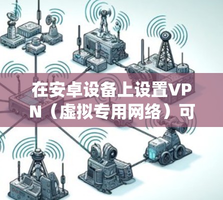 在安卓设备上设置VPN(虚拟专用网络)可以帮助你访问受限制的网络或加密你的网络连接。以下是设置VPN的基本步骤,假设你使用的是常见的VPN协议如PPTP、L2TP/IPSec、OpenVPN等