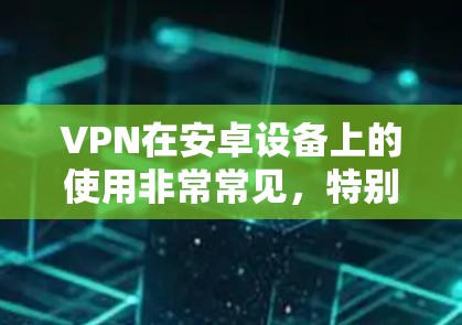 VPN在安卓设备上的使用非常常见,特别是对于需要保护隐私或访问受限制的内容的用户。以下是使用VPN在安卓设备上的详细指南
