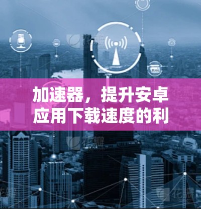 加速器,提升安卓应用下载速度的利器