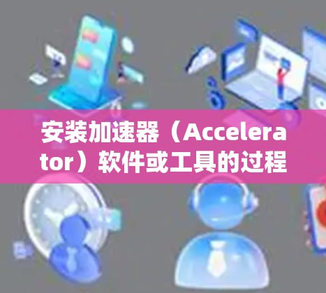安装加速器(Accelerator)软件或工具的过程可能因具体加速器的类型、功能以及目标平台(如安卓系统)而有所不同。以下是一些关于在安卓系统上安装加速器的步骤和注意事项 安装加速器(Accelerator)软件或工具的过程可能因具体加速器的类型、功能以及目标平台(如安卓系统)而有所不同。以下是一些关于在安卓系统上安装加速器的步骤和注意事项