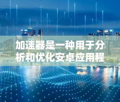 加速器是一种用于分析和优化安卓应用程序性能的工具,它可以帮助开发者识别内存泄漏、布局偏移、内存压力等问题,从而优化应用性能。以下是一个关于加速器安卓教程的总结,供开发者参考 加速器是一种用于分析和优化安卓应用程序性能的工具,它可以帮助开发者识别内存泄漏、布局偏移、内存压力等问题,从而优化应用性能。以下是一个关于加速器安卓教程的总结,供开发者参考