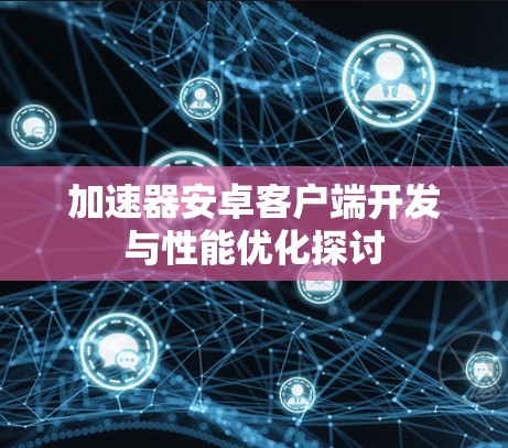 加速器安卓客户端开发与性能优化探讨