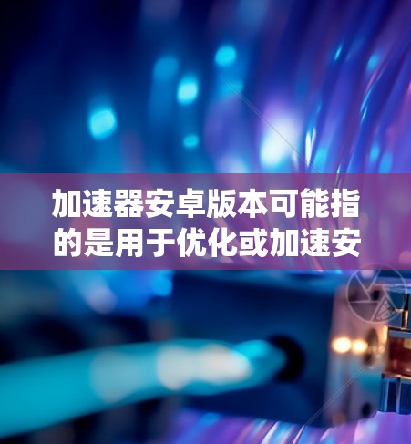 加速器安卓版本可能指的是用于优化或加速安卓系统性能的工具或软件。在安卓系统中,确实有一些工具可以帮助提高手机的性能和速度。以下是一些可能与加速器安卓版本相关的信息和建议