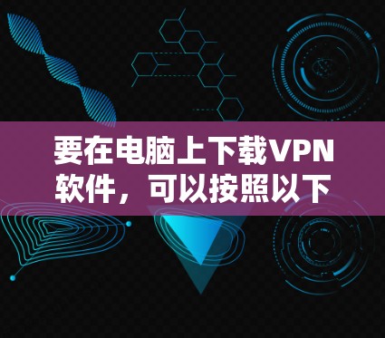 要在电脑上下载VPN软件，可以按照以下步骤操作