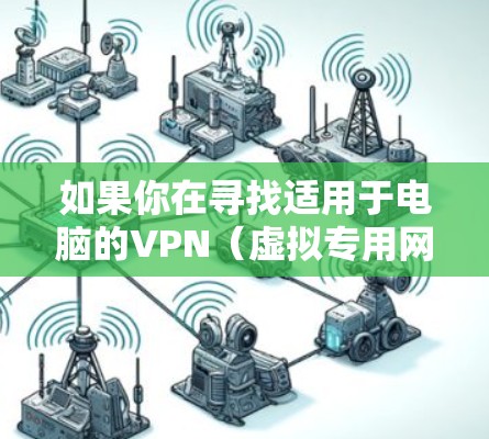如果你在寻找适用于电脑的VPN（虚拟专用网络）版本，可以选择以下几款常用的VPN工具