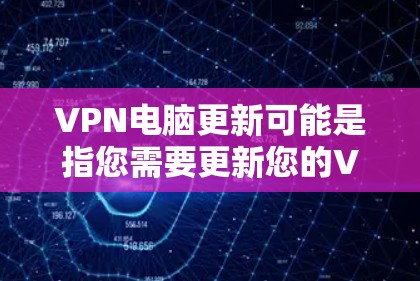 VPN电脑更新可能是指您需要更新您的VPN软件或配置。以下是一些可能的步骤和建议，帮助您完成VPN软件或配置的更新