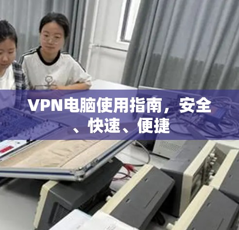 VPN电脑使用指南，安全、快速、便捷