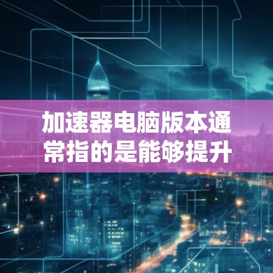 加速器电脑版本通常指的是能够提升计算机性能的硬件或软件工具。以下是几种常见的加速器类型及其对应的电脑版本