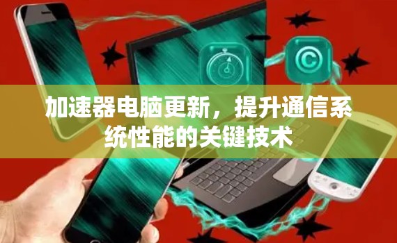 加速器电脑更新,提升通信系统性能的关键技术