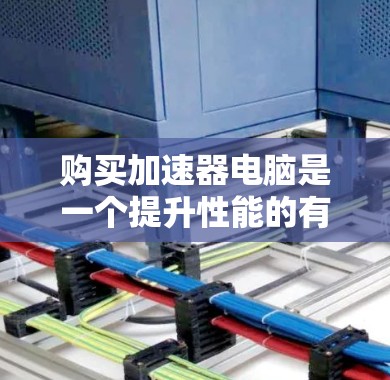 购买加速器电脑是一个提升性能的有效方法,但需要仔细考虑以下几个方面