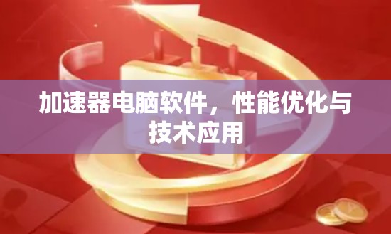 加速器电脑软件，性能优化与技术应用