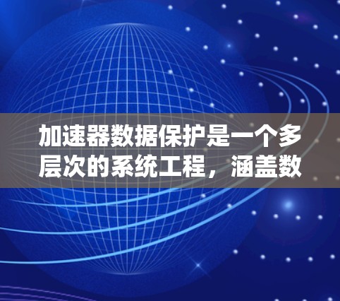 加速器数据保护是一个多层次的系统工程，涵盖数据冗余、备份、加密、权限管理、灾难恢复、监控、安全态监护、跨区域复制、数据脱敏、合规性和测试等多个方面。以下是对这些措施的总结和挑战分析