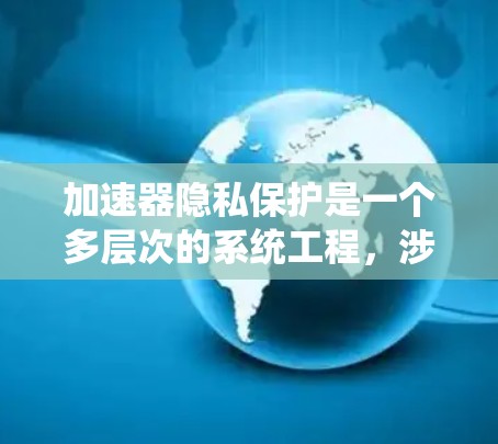 加速器隐私保护是一个多层次的系统工程，涉及硬件、软件、数据传输和合规性等多个方面。以下是对加速器隐私保护的详细分析和总结