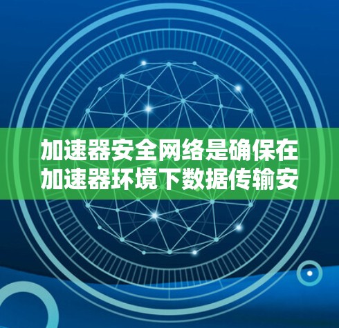 加速器安全网络是确保在加速器环境下数据传输安全的综合措施。以下是对加速器安全网络的详细分析和总结