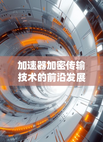 加速器加密传输技术的前沿发展与应用