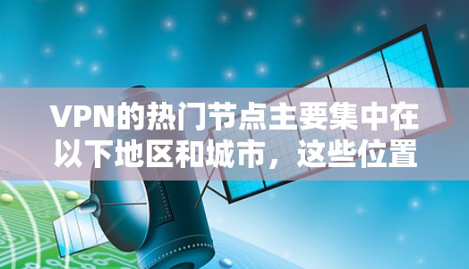 VPN的热门节点主要集中在以下地区和城市,这些位置的服务器数量多且使用频繁