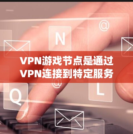 VPN游戏节点是通过VPN连接到特定服务器，以优化游戏体验的工具，主要用于绕过地区限制、降低延迟和保护隐私。以下是关于VPN游戏节点的详细步骤和注意事项