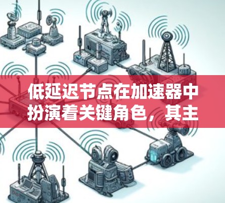 低延迟节点在加速器中扮演着关键角色，其主要功能包括快速数据转发、资源管理、智能引导和缓存优化，从而显著提升网络性能。以下是对低延迟节点的详细分析