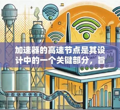 加速器的高速节点是其设计中的一个关键部分，旨在通过高效的方式加速粒子，提高整体性能。以下是对加速器高速节点的详细解析