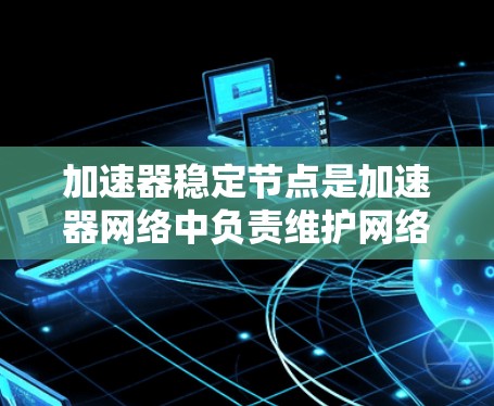 加速器稳定节点是加速器网络中负责维护网络稳定和高性能的关键组件。它通过多种功能确保数据传输的高效和可靠，包括流量管理、资源优化和自我恢复。以下是对加速器稳定节点的详细分析