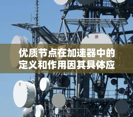 优质节点在加速器中的定义和作用因其具体应用场景而异。以下是对不同加速器类型中优质节点的详细分析