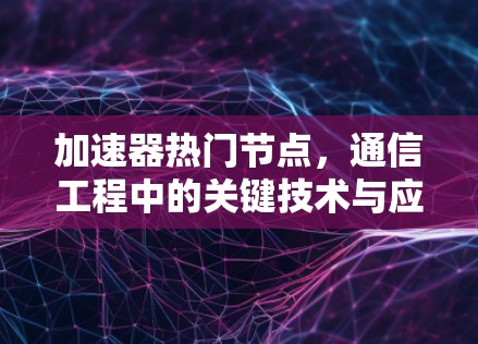 加速器热门节点，通信工程中的关键技术与应用