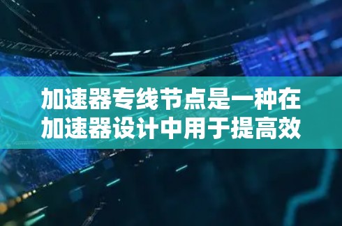 加速器专线节点是一种在加速器设计中用于提高效率和灵活性的技术。以下是对加速器专线节点的详细分析