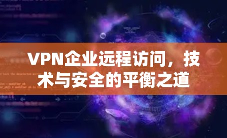 VPN企业远程访问,技术与安全的平衡之道 VPN企业远程访问,技术与安全的平衡之道