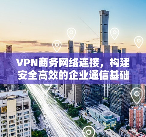 VPN商务网络连接,构建安全高效的企业通信基础