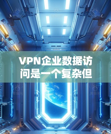 VPN企业数据访问是一个复杂但重要的主题,涉及多个方面的考虑。以下是对这一主题的详细分析和总结
