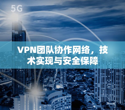 VPN团队协作网络,技术实现与安全保障