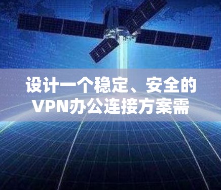 设计一个稳定、安全的VPN办公连接方案需要综合考虑多个方面，确保在不同网络环境下的连接安全性和可靠性。以下是一个详细的方案设计