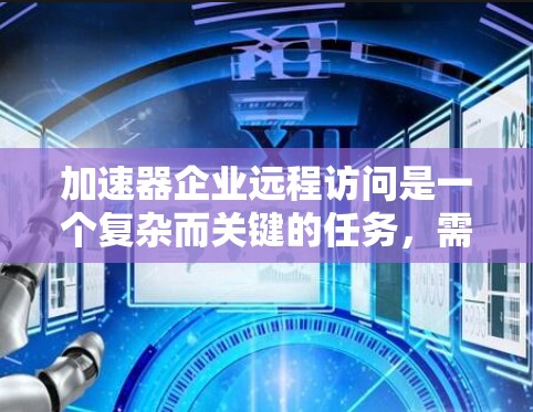 加速器企业远程访问是一个复杂而关键的任务,需要综合考虑技术、安全性和效率。以下是对该问题的详细分析和总结