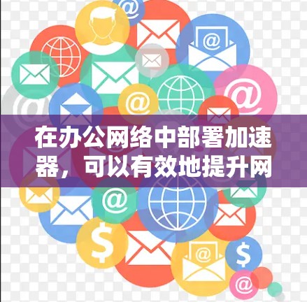 在办公网络中部署加速器,可以有效地提升网络性能,改善数据传输速度和整体用户体验。以下是针对办公环境加速器部署的详细指南