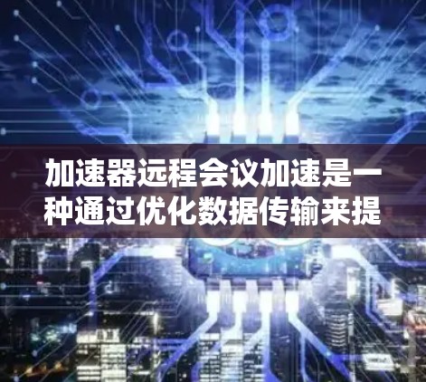 加速器远程会议加速是一种通过优化数据传输来提升远程会议流畅度和质量的技术。以下是对该技术的详细分析