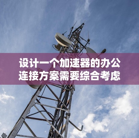 设计一个加速器的办公连接方案需要综合考虑多个方面，以确保其高效、可靠并且经济。以下是一个系统化的方案