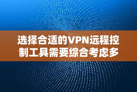 选择合适的VPN远程控制工具需要综合考虑多个方面,以下是根据您的需求整理出的建议
