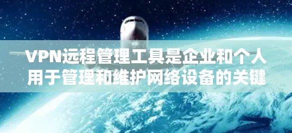 VPN远程管理工具是企业和个人用于管理和维护网络设备的关键资源。以下是一些常见的VPN远程管理工具及其特点
