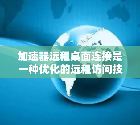 加速器远程桌面连接是一种优化的远程访问技术,旨在提升速度、稳定性和安全性。以下是对其关键点的总结