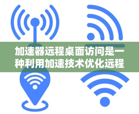 加速器远程桌面访问是一种利用加速技术优化远程桌面访问性能的方法,旨在提升响应速度、画面质量和整体体验。以下是对加速器远程桌面访问的详细分析和总结