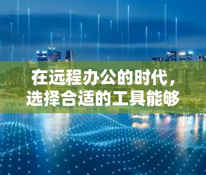 在远程办公的时代，选择合适的工具能够显著提升团队的效率和协作能力。以下是一些加速器远程办公工具的推荐，每个工具都有其独特的功能和适用场景，能够满足不同团队的需求