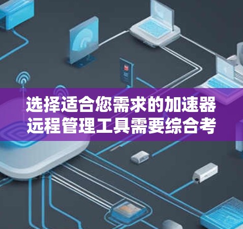 选择适合您需求的加速器远程管理工具需要综合考虑以下几点