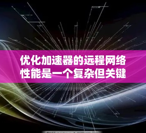 优化加速器的远程网络性能是一个复杂但关键的任务,涉及多个层面的技术应用和策略设计。以下是一个结构化的优化方案,涵盖了从基础到高级策略的各个方面