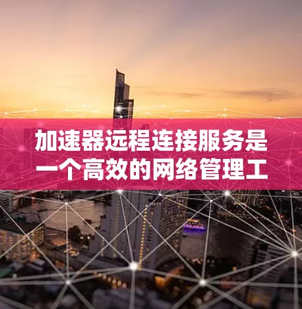 加速器远程连接服务是一个高效的网络管理工具，通过缓存数据和提供远程访问功能，帮助用户优化网络性能和加快数据访问速度。以下是关于加速器远程连接服务的详细解析