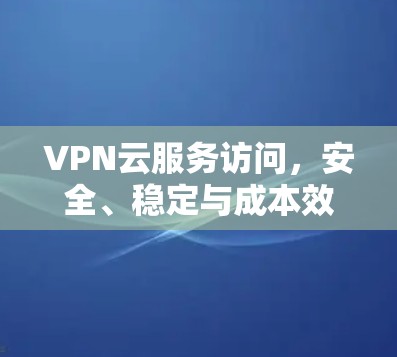 VPN云服务访问，安全、稳定与成本效益的平衡