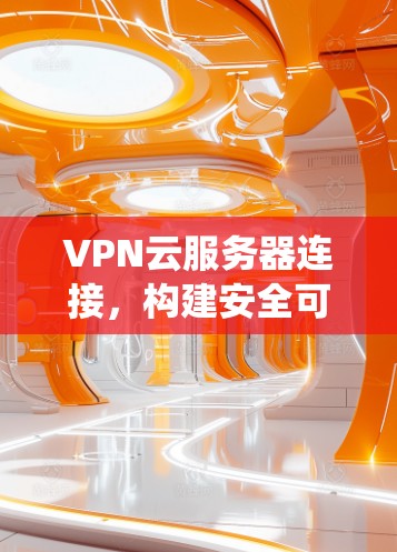 VPN云服务器连接，构建安全可靠的远程访问系统