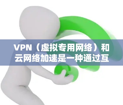 VPN（虚拟专用网络）和云网络加速是一种通过互联网实现的网络连接和加速技术，常用于企业或个人用户访问云服务、远程服务器或受限的网络资源。以下是关于VPN云网络加速的一些关键点和常见方法